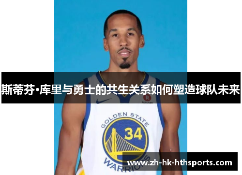 斯蒂芬·库里与勇士的共生关系如何塑造球队未来 斯蒂芬·库里与勇士的共生关系如何塑造球队未来