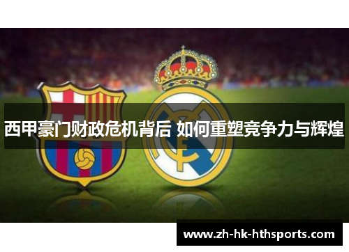 西甲豪门财政危机背后 如何重塑竞争力与辉煌