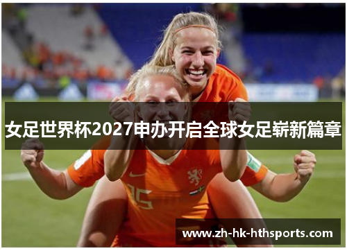 女足世界杯2027申办开启全球女足崭新篇章