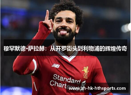 穆罕默德·萨拉赫：从开罗街头到利物浦的辉煌传奇