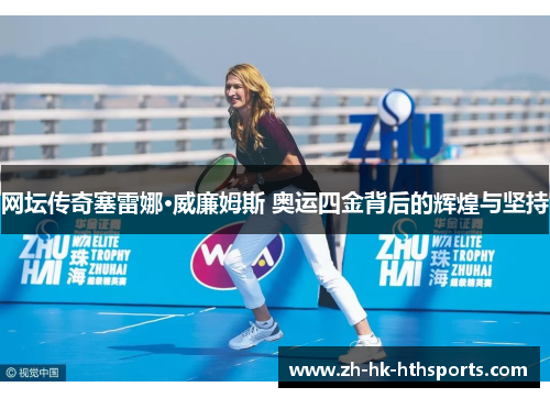 网坛传奇塞雷娜·威廉姆斯 奥运四金背后的辉煌与坚持
