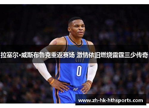 拉塞尔·威斯布鲁克重返赛场 激情依旧燃烧雷霆三少传奇