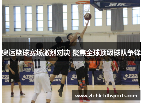 奥运篮球赛场激烈对决 聚焦全球顶级球队争锋