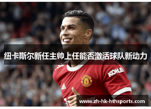 纽卡斯尔新任主帅上任能否激活球队新动力