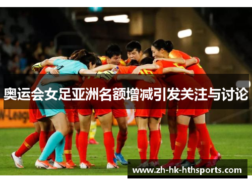 奥运会女足亚洲名额增减引发关注与讨论
